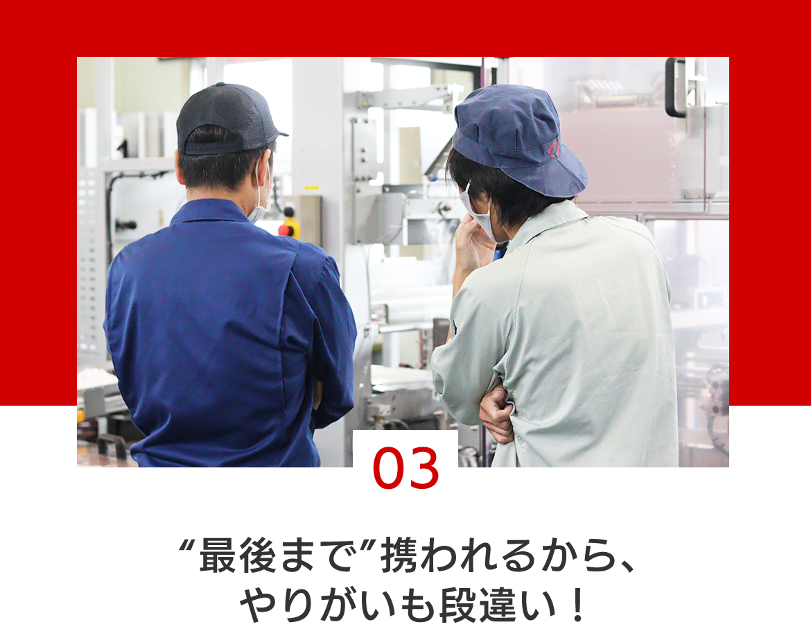 03 “最後まで”携われるから、やりがいも段違い！