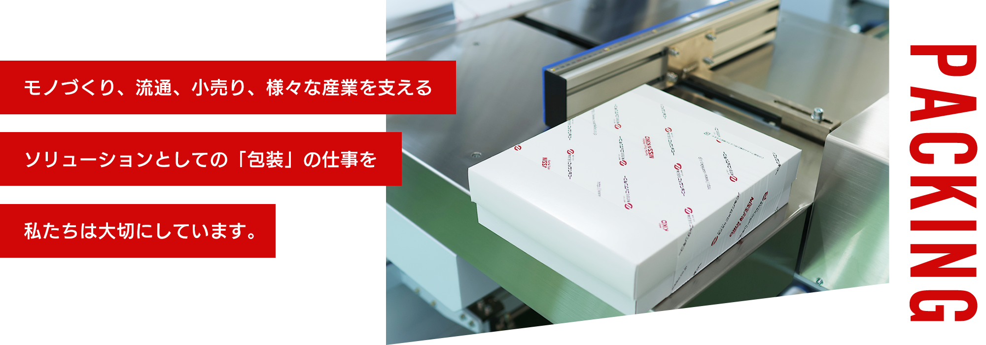 モノづくり、流通、小売り、様々な産業を支えるソリューションとしての「包装」の仕事を私たちは大切にしています。
